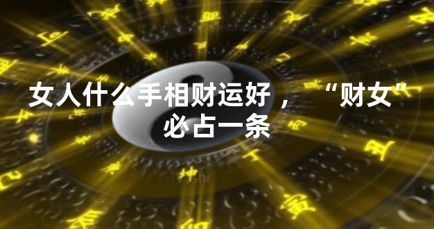 女人什么手相财运好，“财女”必占一条